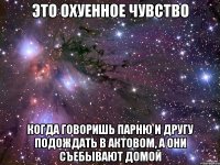 Это охуенное чувство Когда говоришь парню и другу подождать в актовом, а они съебывают домой