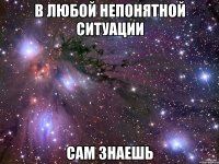 в любой непонятной ситуации сам знаешь