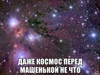  даже космос перед машенькой не что