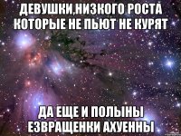 Девушки,низкого роста которые не пьют не курят Да еще и полыны езвращенки АХУЕННЫ