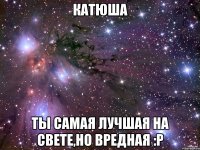 Катюша ты самая лучшая на свете,но вредная :Р