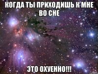 Когда ты приходишь к мне во сне Это охуенно!!!