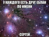 У каждого есть друг еблан по имени Сергей