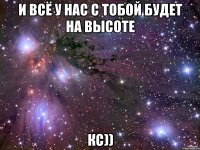 И всё у нас с тобой будет на высоте КС))