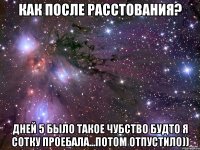 Как после расстования? Дней 5 было такое чубство будто я сотку проебала...Потом отпустило))