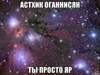 Астхик Оганнисян ты просто яр