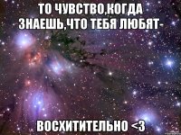 То чувство,когда знаешь,что тебя любят- Восхитительно <3