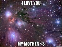 I LOVE YOU MY MOTHER <З