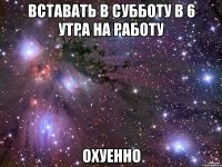 вставать в субботу в 6 утра на работу Охуенно