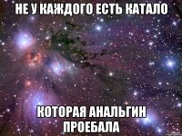 НЕ У КАЖДОГО ЕСТЬ КАТАЛО КОТОРАЯ АНАЛЬГИН ПРОЕБАЛА