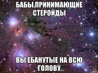 бабы,принимающие стеройды вы ебанутые на всю голову