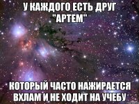 У КАЖДОГО ЕСТЬ ДРУГ "АРТЕМ" КОТОРЫЙ ЧАСТО НАЖИРАЕТСЯ ВХЛАМ И НЕ ХОДИТ НА УЧЕБУ