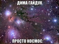 Дима Гайдук просто космос:***