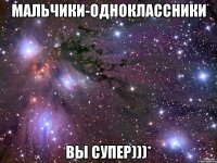 мальчики-одноклассники вы супер)))*