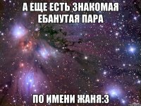 а еще есть знакомая ебанутая пара по имени Жаня:3