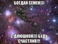 Богдан Семен))) С Днюшкой))) Будь счастлив!!!