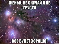 Женьк, не скучай и не грусти Все будет хорошо!