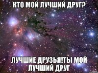 кто мой лучший друг? Лучшие друзья!ты мой лучший друг