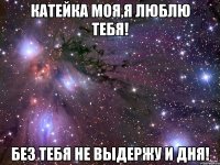 Катейка моя,я люблю тебя! Без тебя не выдержу и дня!