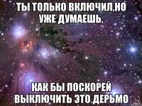 ты только включил,но уже думаешь, как бы поскорей выключить это дерьмо