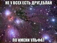 Не у всех есть друг еблан По имени ульфат