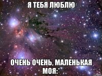 я тебя люблю очень очень, маленькая моя:*