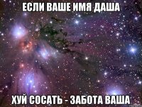 ЕСЛИ ВАШЕ ИМЯ ДАША ХУЙ СОСАТЬ - ЗАБОТА ВАША