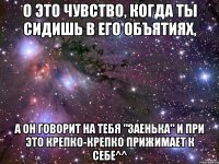 О ЭТО ЧУВСТВО, КОГДА ТЫ СИДИШЬ В ЕГО ОБЪЯТИЯХ, А ОН ГОВОРИТ НА ТЕБЯ "ЗАЕНЬКА" И ПРИ ЭТО КРЕПКО-КРЕПКО ПРИЖИМАЕТ К СЕБЕ^^