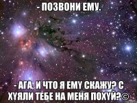 - Пoзвони eму. - Ага, и что я емy скажу? c xyяли тебе нa меня похyй?©