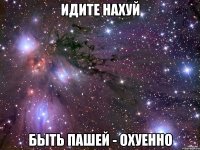 ИДИТЕ НАХУЙ БЫТЬ ПАШЕЙ - ОХУЕННО