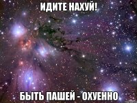 ИДИТЕ НАХУЙ! БЫТЬ ПАШЕЙ - ОХУЕННО