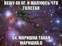 Вешу 40 кг. и жалуюсь что толстая Ох, Маришка такая Маришка:D