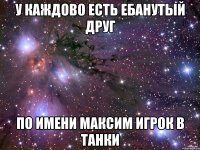 у каждово есть ебанутый друг по имени максим игрок в танки