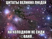 цитаты великих людей На холодном не сиди ©Ваня