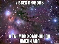 У всех любовь А ты мой хомячок по имени Аня