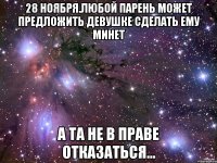 28 НОЯБРЯ.ЛЮБОЙ ПАРЕНЬ МОЖЕТ ПРЕДЛОЖИТЬ ДЕВУШКЕ СДЕЛАТЬ ЕМУ МИНЕТ А ТА НЕ В ПРАВЕ ОТКАЗАТЬСЯ...