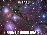 Не надо Ведь я люблю тебя..:**