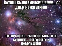 Катюшка любимая!!!!!!!!!!!!!....С днем рождения!!! оот крыски))...Расти большая и не болей)))).....Всего всего и побольше))))