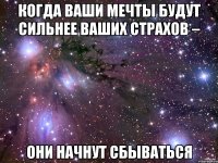 Когда ваши мечты будут сильнее ваших страхов – они начнут сбываться