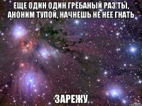 еще один один грёбаный раз ты, аноним тупой, начнешь не нее гнать зарежу