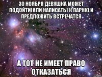 30 ноября девушка может подойти(или написать) к парню и предложить встречатся А тот не имеет право отказаться