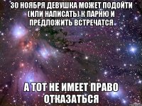 30 ноября девушка может подойти (или написать) к парню и предложить встречатся А тот не имеет право отказаться