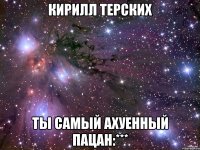 Кирилл Терских Ты Самый Ахуенный ПАцан:***