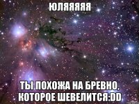 Юляяяяя ты похожа на бревно, которое шевелится:DD