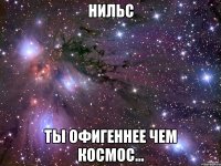 Нильс Ты офигеннее чем космос...