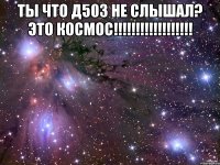 ТЫ ЧТО Д503 НЕ СЛЫШАЛ? ЭТО КОСМОС!!!!!!!!!!!!!!!!!! 