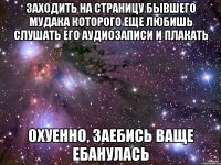 Заходить на страницу бывшего мудака которого еще любишь слушать его аудиозаписи и плакать Охуенно, заебись ваще ебанулась