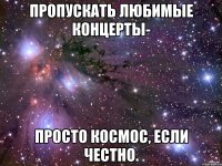 Пропускать любимые концерты- просто космос, если честно.