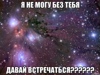 Я не могу без тебя Давай встречаться??????