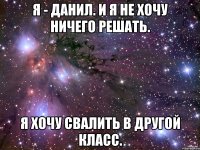 Я - Данил. И я не хочу ничего решать. Я хочу свалить в другой класс.